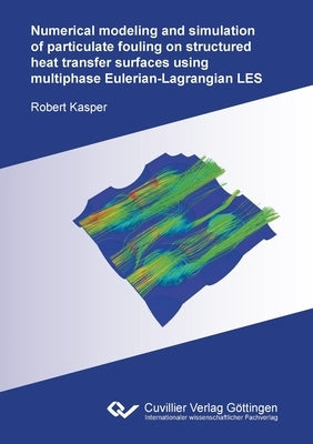 Numerical modeling and simulation of particulate fouling on structured heat transfer surfaces using multiphase Eulerian-Lagrangian LES by Kasper, Robert