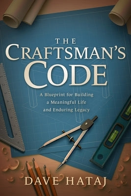 The Craftsman's Code: A Blueprint for Building a Meaningful Life and an Enduring Legacy by Hataj, Dave