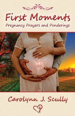 First Moments: Pregnancy Prayers and Ponderings by Scully, Carolynn J.