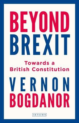 Beyond Brexit: Towards a British Constitution by Bogdanor, Vernon