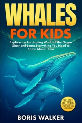Whales for Kids: Explore the Fascinating World of the Ocean Giant and Learn Everything You Need to Know About Them by Walker, Boris