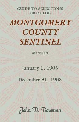 Guide to Selections from the Montgomery County Sentinel, Maryland, January 1, 1905 - December 31, 1908 by Bowman, John D.