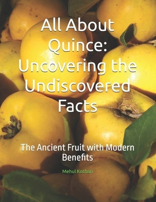 All About Quince: Uncovering the Undiscovered Facts: The Ancient Fruit with Modern Benefits by Kothari, Mehul