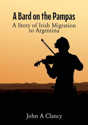 A Bard on the Pampas: A Story of Irish Migration to Argentina by Clancy, John A.