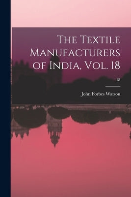The Textile Manufacturers of India, Vol. 18; 18 by John Forbes Watson