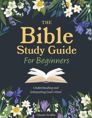 The Bible Study Guide for Beginners: Understanding and Interpreting God's Word by Griffin, Chanté
