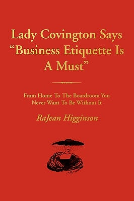 Lady Covington Says Business Etiquette Is a Must: From Home to the Boardroom You Never Want to Be Without It by Higginson, Rajean