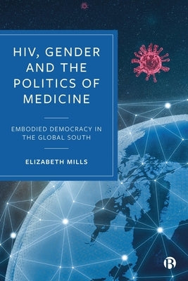 Hiv, Gender and the Politics of Medicine: Embodied Democracy in the Global South by Mills, Elizabeth