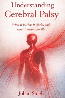 Understanding Cerebral Palsy What it is, how it works, and what it means for life By JOBAN SINGH by Singh, Joban