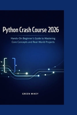 Python Crash Course 2026: Hands-On Beginner's Guide to Mastering Core Concepts and Real-World Projects by Mikey, Green