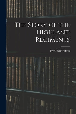 The Story of the Highland Regiments by Watson, Frederick