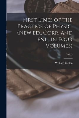 First Lines of the Practice of Physic. (New Ed., Corr. and Enl., in Four Volumes); Vol. 3 by Cullen, William 1710-1790