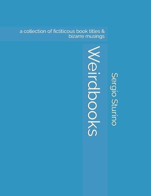 Weirdbooks: a collection of fictitious book titles and bizarre musings on life by Sturino, Sergio