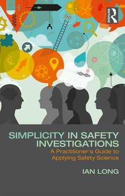 Simplicity in Safety Investigations: A Practitioner's Guide to Applying Safety Science by Long, Ian