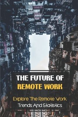 The Future Of Remote Work: Explore The Remote Work Trends And Statistics: Remote Workplace Trends To Look Out For by Herbison, Gerry