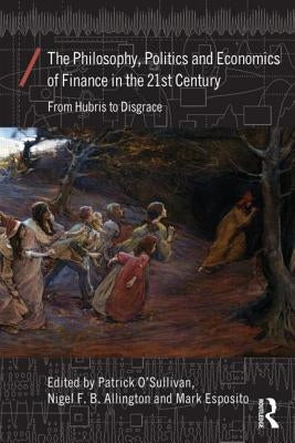 The Philosophy, Politics and Economics of Finance in the 21st Century: From Hubris to Disgrace by O'Sullivan, Patrick