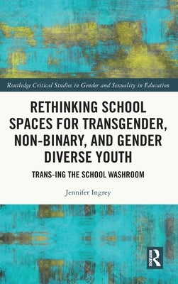 Rethinking School Spaces for Transgender, Non-binary, and Gender Diverse Youth: Trans-ing the School Washroom by Ingrey, Jennifer