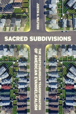 Sacred Subdivisions: The Postsuburban Transformation of American Evangelicalism by Wilford, Justin