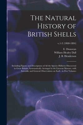 The Natural History of British Shells: Including Figures and Descriptions of All the Species Hitherto Discovered in Great Britain, Systematically Arra by Donovan, E. (Edward) 1768-1837