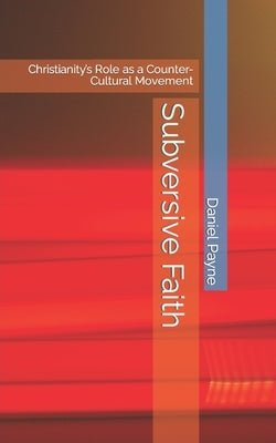 Subversive Faith: Christianity's Role as a Counter-Cultural Movement by Payne, Daniel
