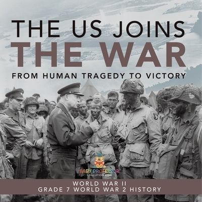 The US Joins the War From Human Tragedy to Victory World War II Grade 7 World War 2 History by Baby Professor