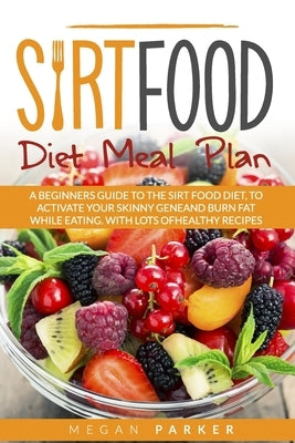 Sirtfood Diet Meal Plan: A Beginners Guide to the Sirt Food Diet, to Activate Your Skinny Gene and Burn Fat While Eating. with Lots of Healthy by Parker, Megan