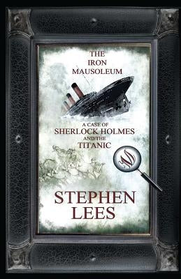 The Iron Mausoleum: A Case of Sherlock Holmes and the Titanic by Lees, Stephen
