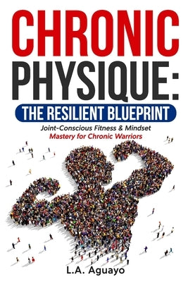 Chronic Physique: The Resilient Blueprint: Joint-Conscious Fitness & Mindset Mastery for Chronic Warriors by Aguayo, L. a.