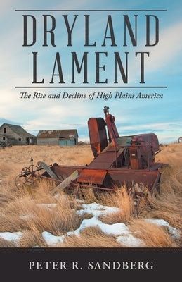 Dryland Lament: The Rise and Decline of High Plains America by Sandberg, Peter R.