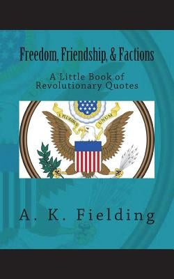 A Little Book of Revolutionary Quotes: Freedom, Friendship, & Factions by Fielding, A. K.