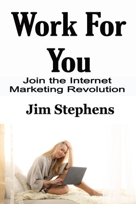 Work For You: Join the Internet Marketing Revolution by Stephens, Jim
