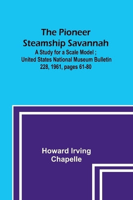 The Pioneer Steamship Savannah: A Study for a Scale Model; United States National Museum Bulletin 228, 1961, pages 61-80 by Chapelle, Howard Irving