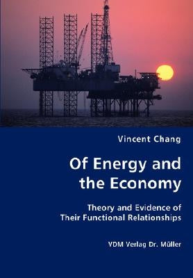 Of Energy and the Economy - Theory and Evidence of Their Functional Relationships by Chang, Vincent