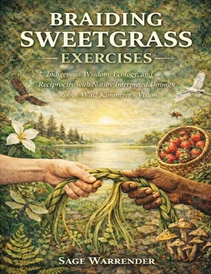 Braiding Sweetgrass Exercises: Indigenous Wisdom, Ecology, and Reciprocity with Nature Interpreted Through Robin Wall Kimmerer's Vision by Warrender, Sage