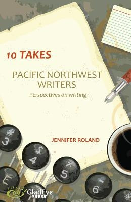 10 Takes: Pacific Northwest Writers: Perspectives on Writing by Roland, Jennifer