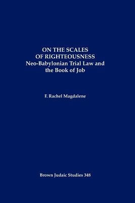 On the Scales of Righteousness: Neo-Babylonian Trial Law and the Book of Job by Magdalene, F. Rachel