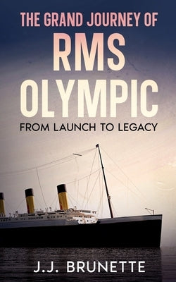 The Grand Journey of RMS Olympic: From Launch to Legacy by Brunette, J. J.
