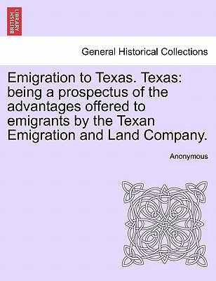 Emigration to Texas. Texas: Being a Prospectus of the Advantages Offered to Emigrants by the Texan Emigration and Land Company. by Anonymous