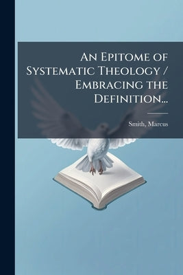 An Epitome of Systematic Theology / Embracing the Definition... by Marcus, Smith