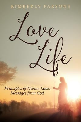 Love Life: Principles of Divine Love, Messages from God by Parsons, Kimberly S.