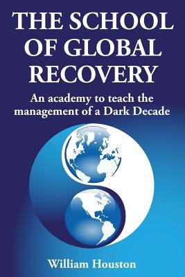 The School of Global Recovery: An academy to teach the management of a Dark Decade by Houston, William