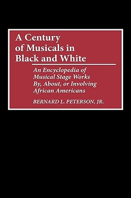 A Century of Musicals in Black and White: An Encyclopedia of Musical Stage Works By, About, or Involving African Americans by Peterson, Bernard L.