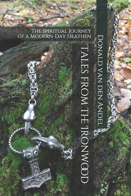 Tales from the Ironwood: The Spiritual Journey of a Modern-Day Heathen by Van Den Andel, Donald