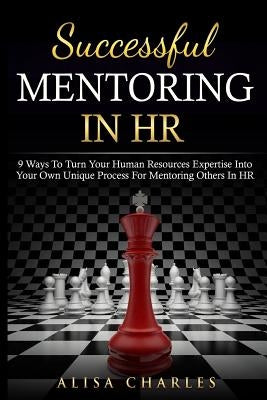 Successful Mentoring in HR: 9 Ways to Turn Your Human Resources Expertise Into Your Own Unique Process for Mentoring Others in HR by Charles, Alisa