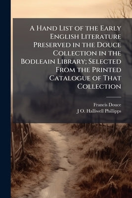A Hand List of the Early English Literature Preserved in the Douce Collection in the Bodleain Library; Selected From the Printed Catalogue of That Col by Douce, Francis