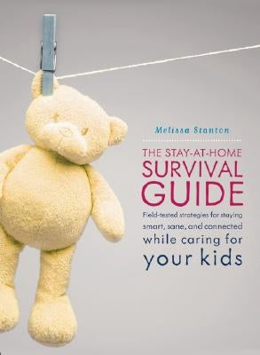 Stay-At-Home Survival Guide: Field-Tested Strategies for Staying Smart, Sane, and Connected While Caring for Your Kids by Stanton, Melissa