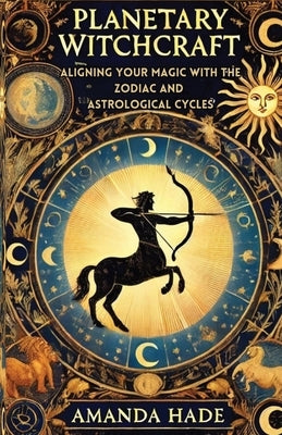 Planetary Witchcraft: Aligning Your Magic with the Zodiac and Astrological Cycles by Hade, Amanda