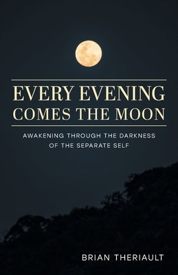 Every Evening Comes the Moon: Awakening through the Darkness of the Separate Self by Theriault, Brian