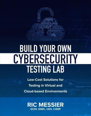 Build Your Own Cybersecurity Testing Lab: Low-Cost Solutions for Testing in Virtual and Cloud-Based Environments by Messier, Ric