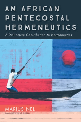 An African Pentecostal Hermeneutics: A Distinctive Contribution to Hermeneutics by Nel, Marius